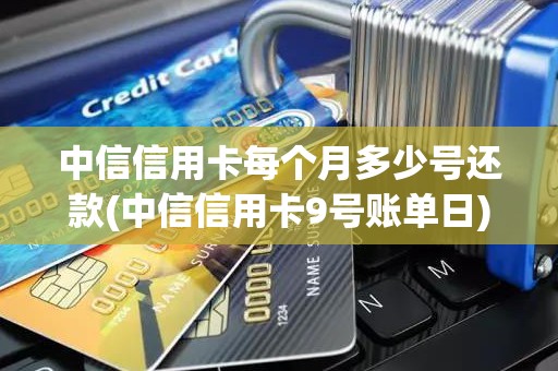 中信信用卡每个月多少号还款(中信信用卡9号账单日)