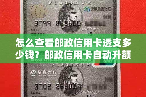怎么查看邮政信用卡透支多少钱？邮政信用卡自动升额度