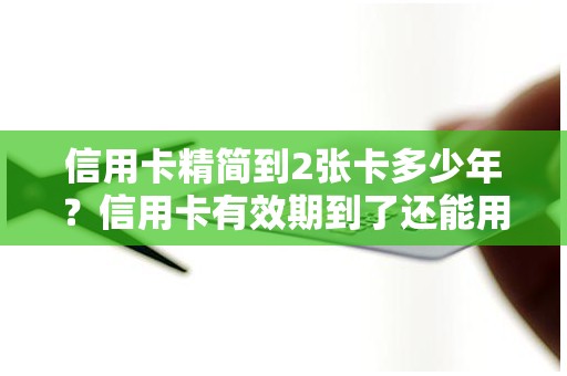 信用卡精简到2张卡多少年？信用卡有效期到了还能用吗