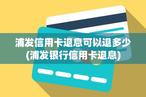 浦发信用卡退息可以退多少(浦发银行信用卡退息)