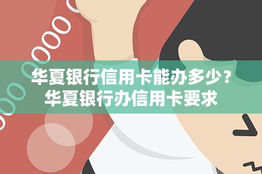 华夏银行信用卡能办多少？华夏银行办信用卡要求