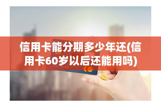 信用卡能分期多少年还(信用卡60岁以后还能用吗)