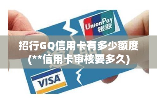 招行GQ信用卡有多少额度(**信用卡审核要多久)