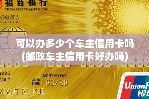 可以办多少个车主信用卡吗(邮政车主信用卡好办吗)