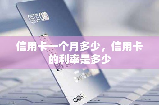 信用卡一个月多少，信用卡的利率是多少
