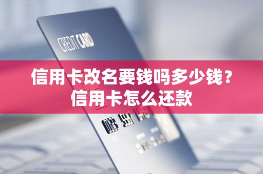 信用卡改名要钱吗多少钱？信用卡怎么还款