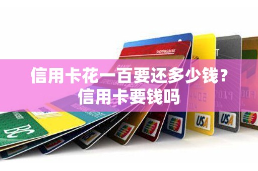 信用卡花一百要还多少钱？信用卡要钱吗