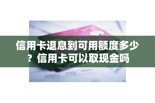 信用卡退息到可用额度多少？信用卡可以取现金吗