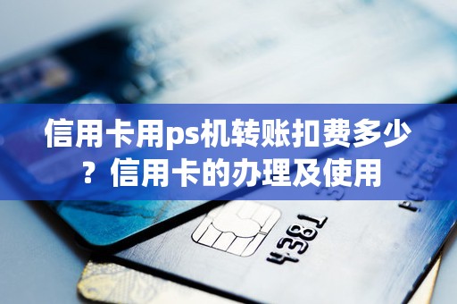 信用卡用ps机转账扣费多少？信用卡的办理及使用