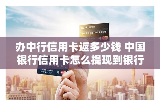办中行信用卡返多少钱 中国银行信用卡怎么提现到银行卡