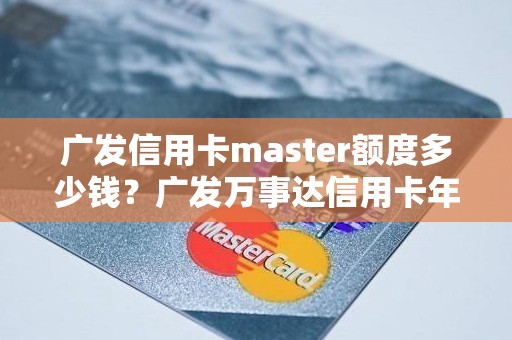 广发信用卡master额度多少钱？广发万事达信用卡年费