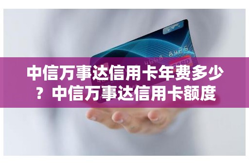 中信万事达信用卡年费多少？中信万事达信用卡额度