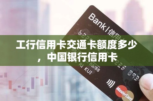 工行信用卡交通卡额度多少，中国银行信用卡