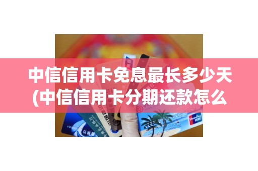 中信信用卡免息最长多少天(中信信用卡分期还款怎么还)