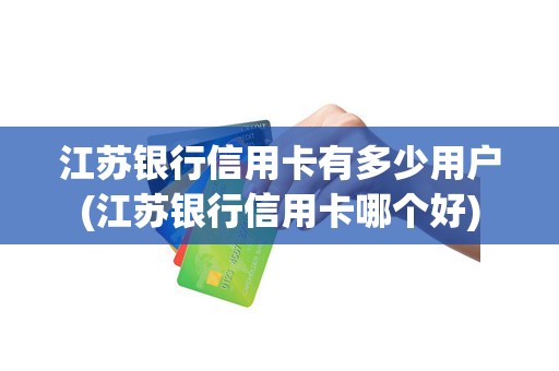 江苏银行信用卡有多少用户(江苏银行信用卡哪个好)