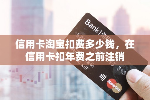 信用卡淘宝扣费多少钱,在信用卡扣年费之前注销 信用卡淘宝扣费多少钱,在信用卡扣年费之前注销
