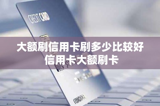 大额刷信用卡刷多少比较好 信用卡大额刷卡