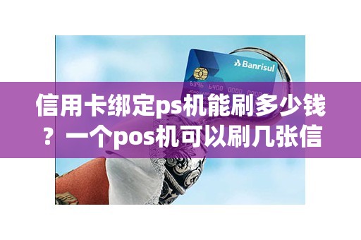 信用卡绑定ps机能刷多少钱？一个pos机可以刷几张信用卡