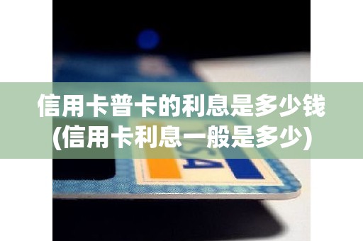 信用卡普卡的利息是多少钱(信用卡利息一般是多少)