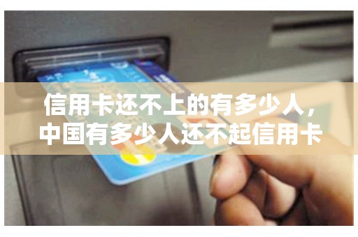 信用卡还不上的有多少人,中国有多少人还不起信用卡 信用卡还不上的有多少人,中国有多少人还不起信用卡