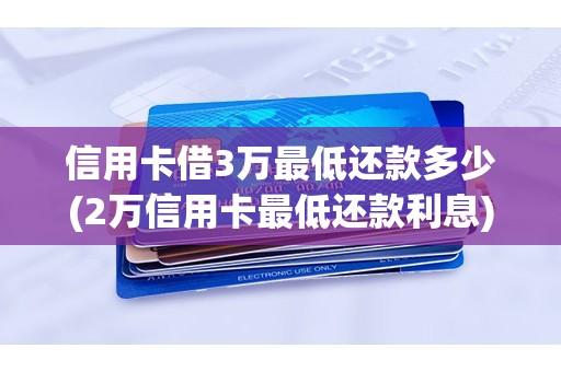 信用卡借3万最低还款多少(2万信用卡最低还款利息)