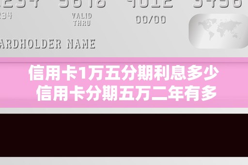 信用卡1万五分期利息多少 信用卡分期五万二年有多少利息 信用卡1万五分期利息多少 信用卡分期五万二年有多少利息