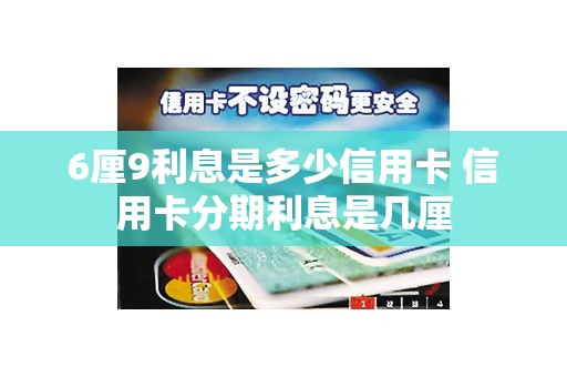 6厘9利息是多少信用卡 信用卡分期利息是几厘 6厘9利息是多少信用卡 信用卡分期利息是几厘