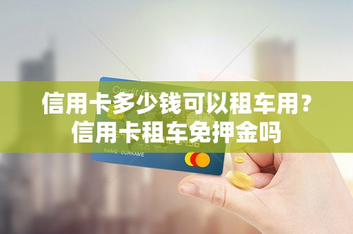 信用卡多少钱可以租车用？信用卡租车免押金吗
