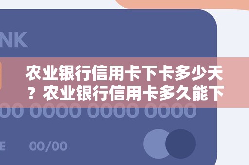 农业银行信用卡下卡多少天？农业银行信用卡多久能下卡