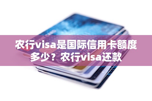 农行visa是国际信用卡额度多少？农行visa还款