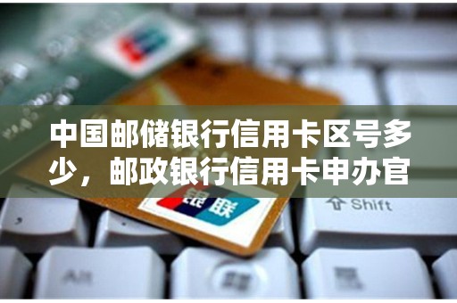 中国邮储银行信用卡区号多少，邮政银行信用卡申办官网