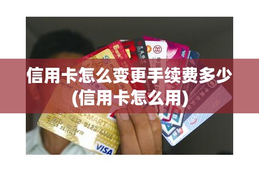 信用卡怎么变更手续费多少(信用卡怎么用)