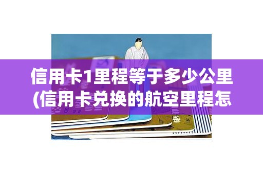 信用卡1里程等于多少公里(信用卡兑换的航空里程怎么用) 信用卡1里程等于多少公里(信用卡兑换的航空里程怎么用)