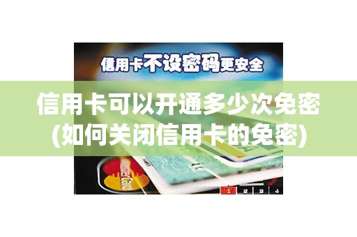 信用卡可以开通多少次免密(如何关闭信用卡的免密)