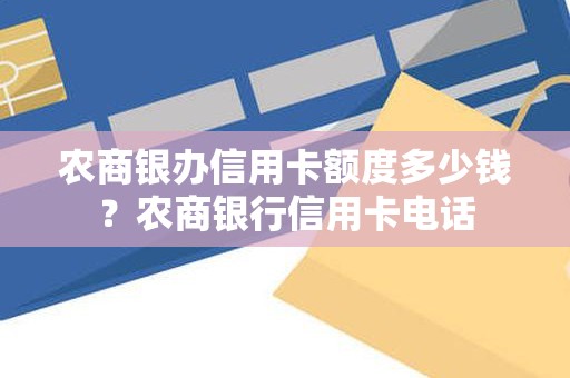 农商银办信用卡额度多少钱？农商银行信用卡电话