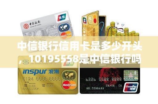 中信银行信用卡是多少开头，10195558是中信银行吗