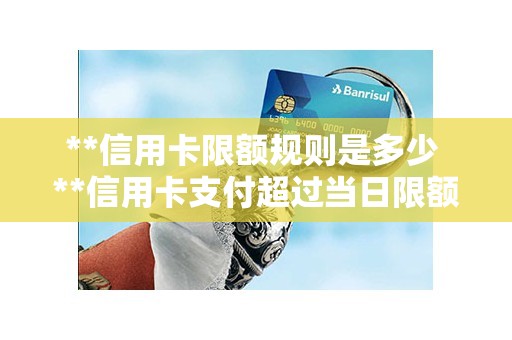 **信用卡限额规则是多少 **信用卡支付超过当日限额 **信用卡限额规则是多少 **信用卡支付超过当日限额