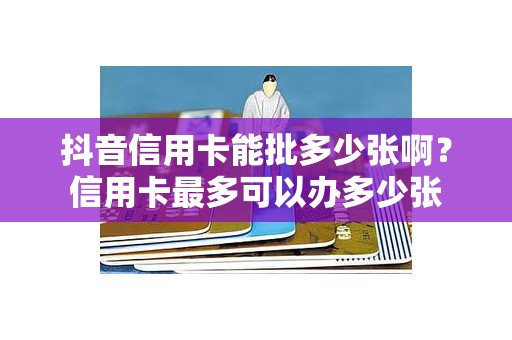 抖音信用卡能批多少张啊？信用卡最多可以办多少张