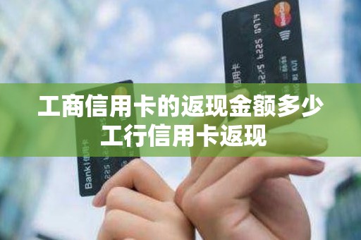 工商信用卡的返现金额多少 工行信用卡返现 工商信用卡的返现金额多少 工行信用卡返现