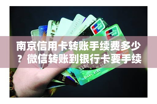 南京信用卡转账手续费多少？微信转账到银行卡要手续费吗