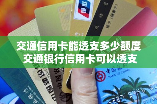 交通信用卡能透支多少额度 交通银行信用卡可以透支吗