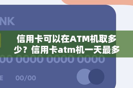 信用卡可以在ATM机取多少？信用卡atm机一天最多取多少钱