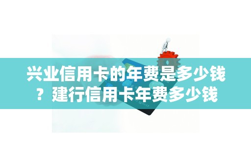 兴业信用卡的年费是多少钱？建行信用卡年费多少钱