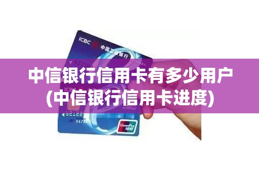 中信银行信用卡有多少用户(中信银行信用卡进度)
