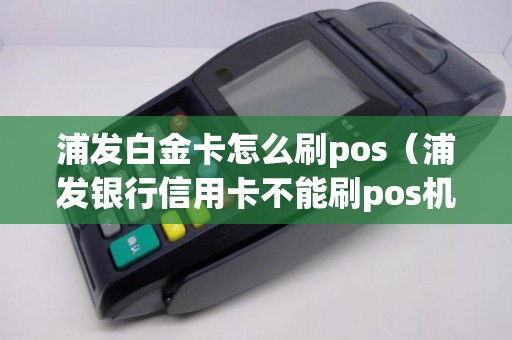 浦发白金卡怎么刷pos(浦发银行信用卡不能刷pos机吗) 浦发白金卡怎么刷pos(浦发银行信用卡不能刷pos机吗)