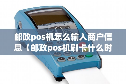 邮政pos机怎么输入商户信息(邮政pos机刷卡什么时候到账) 邮政pos机怎么输入商户信息(邮政pos机刷卡什么时候到账)
