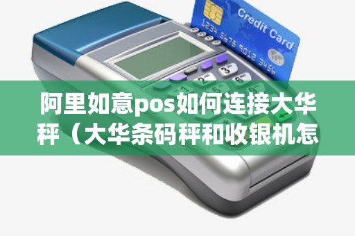 阿里如意pos如何连接大华秤(大华条码秤和收银机怎么连) 阿里如意pos如何连接大华秤(大华条码秤和收银机怎么连)