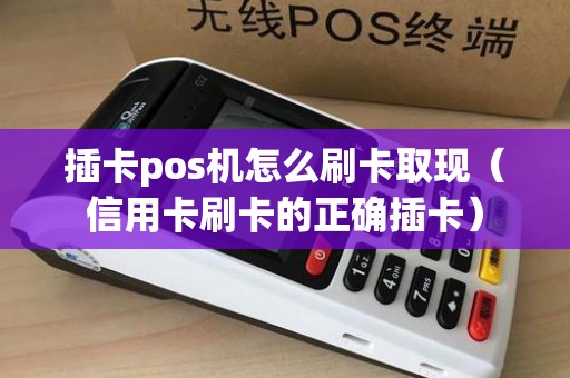 插卡pos机怎么刷卡取现（信用卡刷卡的正确插卡）