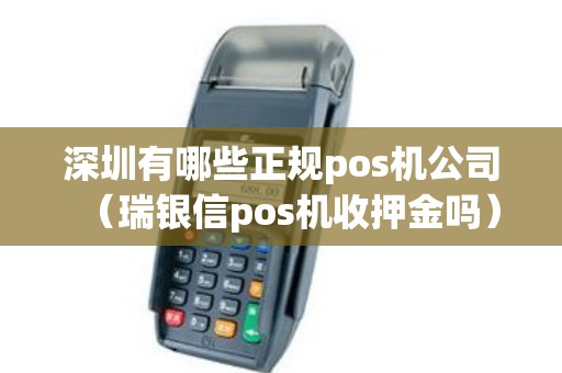 深圳有哪些正规pos机公司（瑞银信pos机收押金吗）