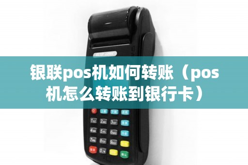 银联pos机如何转账（pos机怎么转账到银行卡）